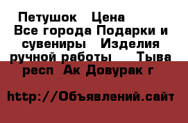 Петушок › Цена ­ 350 - Все города Подарки и сувениры » Изделия ручной работы   . Тыва респ.,Ак-Довурак г.